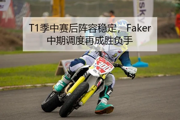 T1季中赛后阵容稳定，Faker中期调度再成胜负手