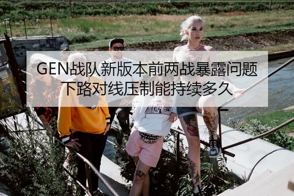 GEN战队新版本前两战暴露问题 下路对线压制能持续多久