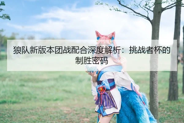 狼队新版本团战配合深度解析：挑战者杯的制胜密码