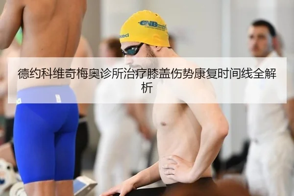 德约科维奇梅奥诊所治疗膝盖伤势康复时间线全解析