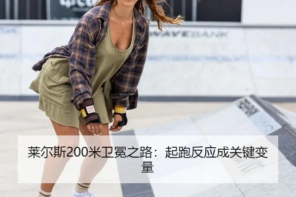 莱尔斯200米卫冕之路：起跑反应成关键变量