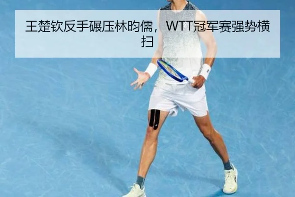 王楚钦反手碾压林昀儒，WTT冠军赛强势横扫