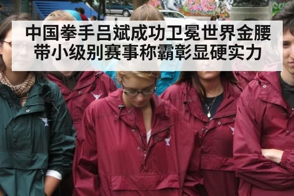 中国拳手吕斌成功卫冕世界金腰带小级别赛事称霸彰显硬实力