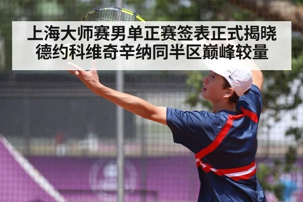 上海大师赛男单正赛签表正式揭晓德约科维奇辛纳同半区巅峰较量