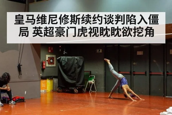 皇马维尼修斯续约谈判陷入僵局 英超豪门虎视眈眈欲挖角