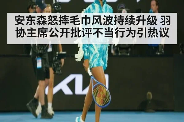 安东森怒摔毛巾风波持续升级 羽协主席公开批评不当行为引热议